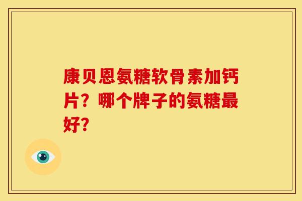 康贝恩氨糖软骨素加钙片？哪个牌子的氨糖好？