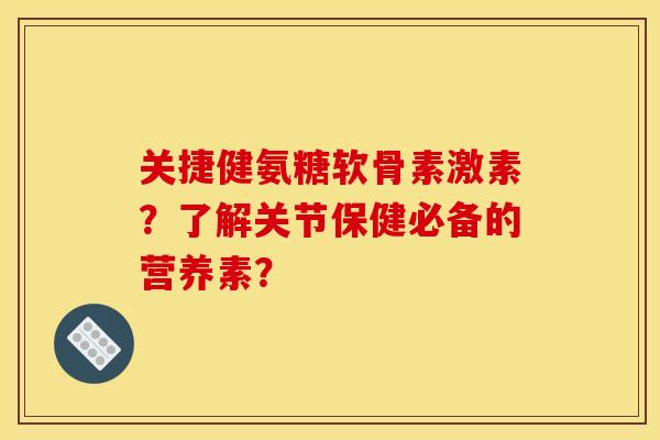 关捷健氨糖软骨素激素?了解关节保健必备的营养素? 关捷健氨糖软骨素激素?了解关节保健必备的营养素?