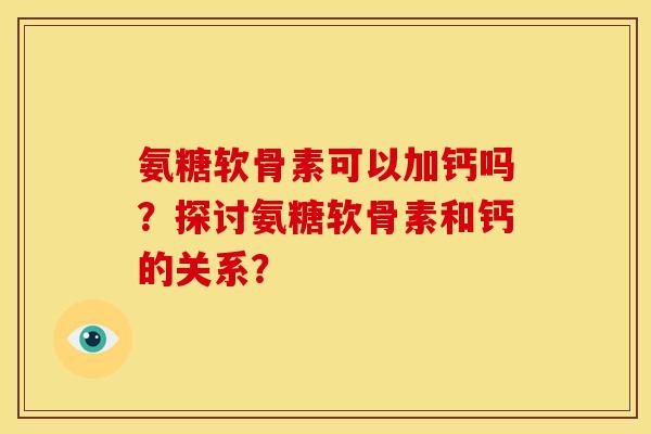 氨糖软骨素可以加钙吗?探讨氨糖软骨素和钙的关系? 氨糖软骨素可以加钙吗?探讨氨糖软骨素和钙的关系?