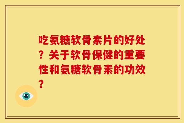吃氨糖软骨素片的好处？关于软骨保健的重要性和氨糖软骨素的功效？