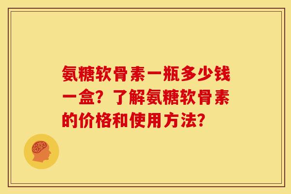 氨糖软骨素一瓶多少钱一盒？了解氨糖软骨素的价格和使用方法？