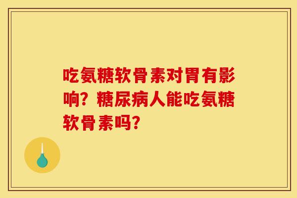 吃氨糖软骨素对胃有影响?人能吃氨糖软骨素吗? 吃氨糖软骨素对胃有影响?人能吃氨糖软骨素吗?