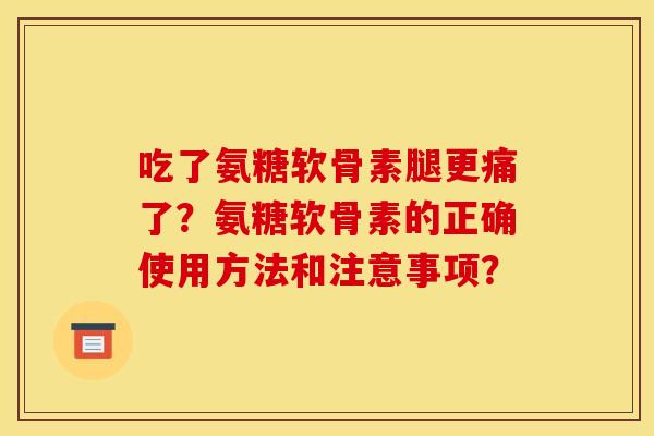 吃了氨糖软骨素腿更痛了?氨糖软骨素的正确使用方法和注意事项? 吃了氨糖软骨素腿更痛了?氨糖软骨素的正确使用方法和注意事项?