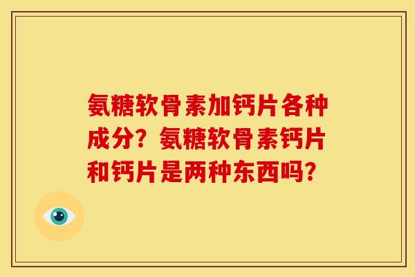 氨糖软骨素加钙片各种成分?氨糖软骨素钙片和钙片是两种东西吗? 氨糖软骨素加钙片各种成分?氨糖软骨素钙片和钙片是两种东西吗?