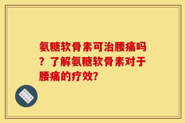氨糖软骨素可腰痛吗?了解氨糖软骨素对于腰痛的疗效? 氨糖软骨素可腰痛吗?了解氨糖软骨素对于腰痛的疗效?