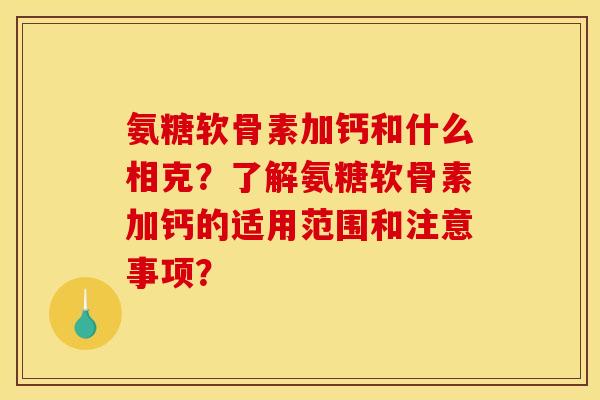 氨糖软骨素加钙和什么相克?了解氨糖软骨素加钙的适用范围和注意事项? 氨糖软骨素加钙和什么相克?了解氨糖软骨素加钙的适用范围和注意事项?