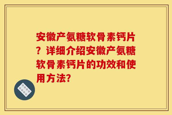 安徽产氨糖软骨素钙片?详细介绍安徽产氨糖软骨素钙片的功效和使用方法? 安徽产氨糖软骨素钙片?详细介绍安徽产氨糖软骨素钙片的功效和使用方法?