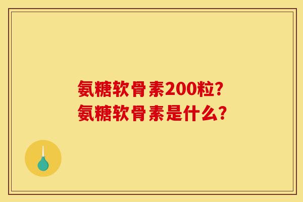 氨糖软骨素200粒?氨糖软骨素是什么? 氨糖软骨素200粒?氨糖软骨素是什么?