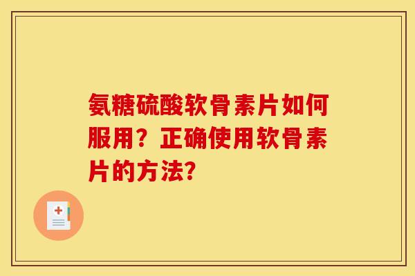 氨糖硫酸软骨素片如何服用?正确使用软骨素片的方法? 氨糖硫酸软骨素片如何服用?正确使用软骨素片的方法?