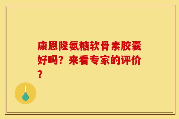康恩隆氨糖软骨素胶囊好吗?来看专家的评价? 康恩隆氨糖软骨素胶囊好吗?来看专家的评价?