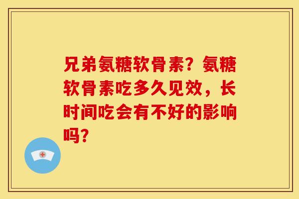 兄弟氨糖软骨素？氨糖软骨素吃多久见效，长时间吃会有不好的影响吗？