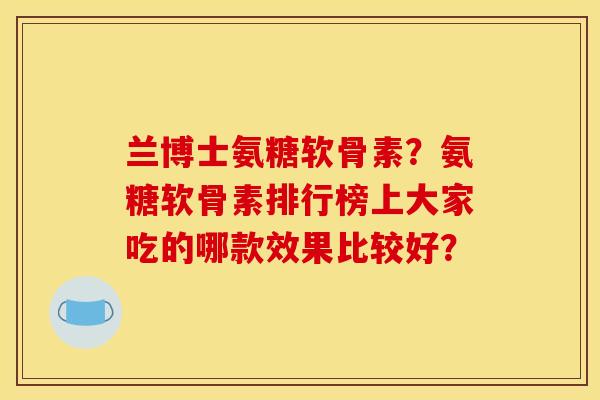 兰博士氨糖软骨素？氨糖软骨素排行榜上大家吃的哪款效果比较好？