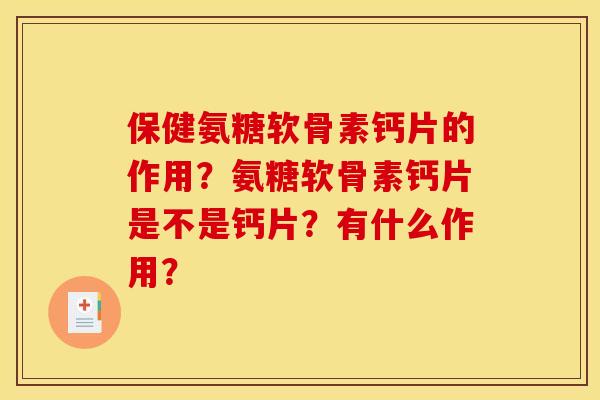 保健氨糖软骨素钙片的作用?氨糖软骨素钙片是不是钙片?有什么作用? 保健氨糖软骨素钙片的作用?氨糖软骨素钙片是不是钙片?有什么作用?