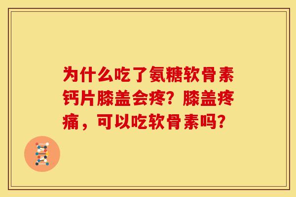 为什么吃了氨糖软骨素钙片膝盖会疼?膝盖,可以吃软骨素吗? 为什么吃了氨糖软骨素钙片膝盖会疼?膝盖,可以吃软骨素吗?