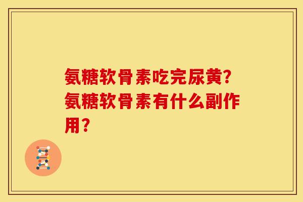 氨糖软骨素吃完尿黄?氨糖软骨素有什么副作用? 氨糖软骨素吃完尿黄?氨糖软骨素有什么副作用?