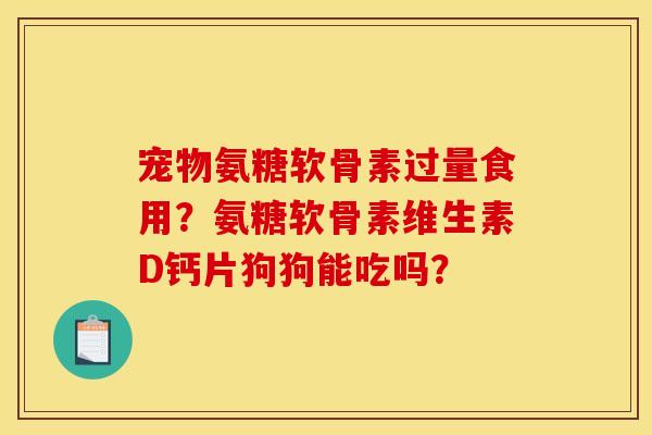 宠物氨糖软骨素过量食用？氨糖软骨素维生素D钙片狗狗能吃吗？