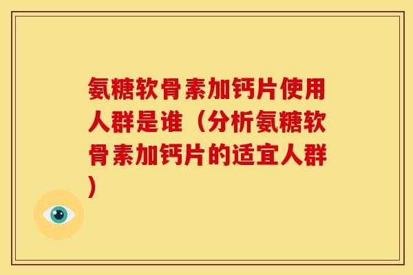 氨糖软骨素加钙片使用人群是谁(分析氨糖软骨素加钙片的适宜人群) 氨糖软骨素加钙片使用人群是谁(分析氨糖软骨素加钙片的适宜人群)