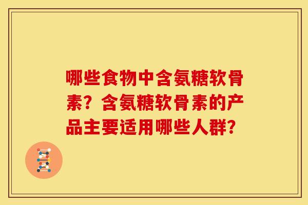 哪些食物中含氨糖软骨素？含氨糖软骨素的产品主要适用哪些人群？