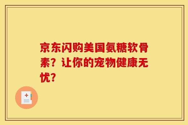 京东闪购美国氨糖软骨素？让你的宠物健康无忧？