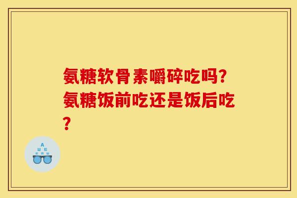 氨糖软骨素嚼碎吃吗?氨糖饭前吃还是饭后吃? 氨糖软骨素嚼碎吃吗?氨糖饭前吃还是饭后吃?