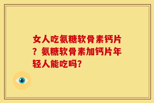 女人吃氨糖软骨素钙片？氨糖软骨素加钙片年轻人能吃吗？