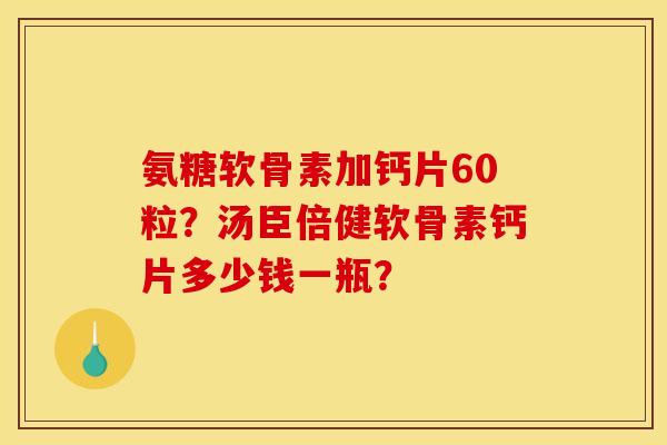 氨糖软骨素加钙片60粒？汤臣倍健软骨素钙片多少钱一瓶？