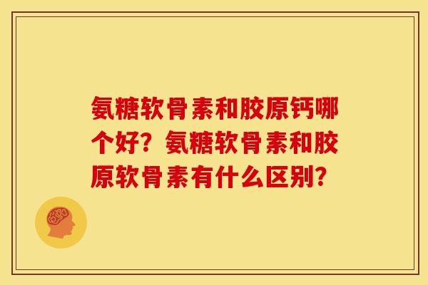 氨糖软骨素和胶原钙哪个好？氨糖软骨素和胶原软骨素有什么区别？