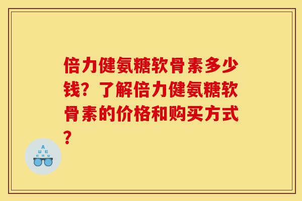 倍力健氨糖软骨素多少钱?了解倍力健氨糖软骨素的价格和购买方式? 倍力健氨糖软骨素多少钱?了解倍力健氨糖软骨素的价格和购买方式?