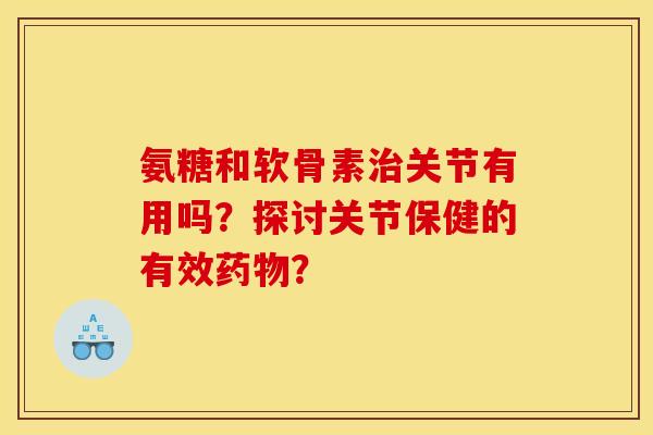 氨糖和软骨素关节有用吗？探讨关节保健的有效？