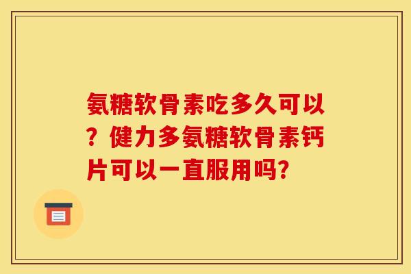 氨糖软骨素吃多久可以?健力多氨糖软骨素钙片可以一直服用吗? 氨糖软骨素吃多久可以?健力多氨糖软骨素钙片可以一直服用吗?