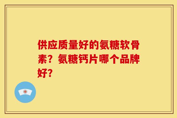 供应质量好的氨糖软骨素？氨糖钙片哪个品牌好？