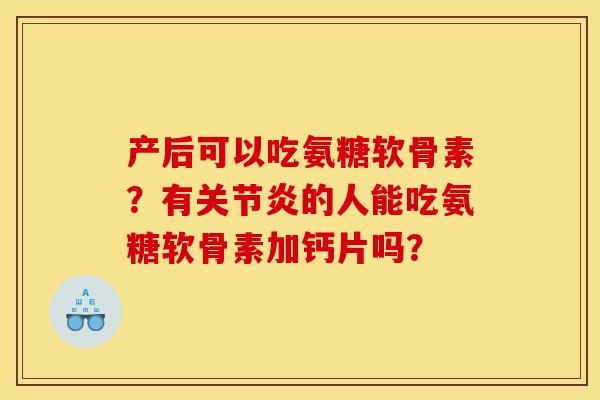 产后可以吃氨糖软骨素?有的人能吃氨糖软骨素加钙片吗? 产后可以吃氨糖软骨素?有的人能吃氨糖软骨素加钙片吗?