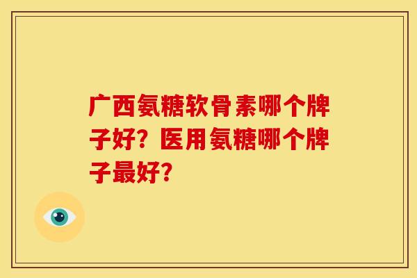 广西氨糖软骨素哪个牌子好?医用氨糖哪个牌子好? 广西氨糖软骨素哪个牌子好?医用氨糖哪个牌子好?