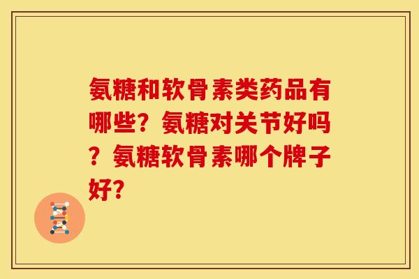 氨糖和软骨素类药品有哪些？氨糖对关节好吗？氨糖软骨素哪个牌子好？