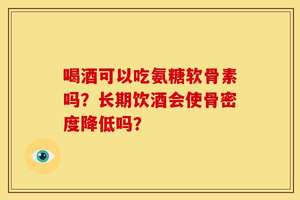 喝酒可以吃氨糖软骨素吗?长期饮酒会使骨密度降低吗? 喝酒可以吃氨糖软骨素吗?长期饮酒会使骨密度降低吗?