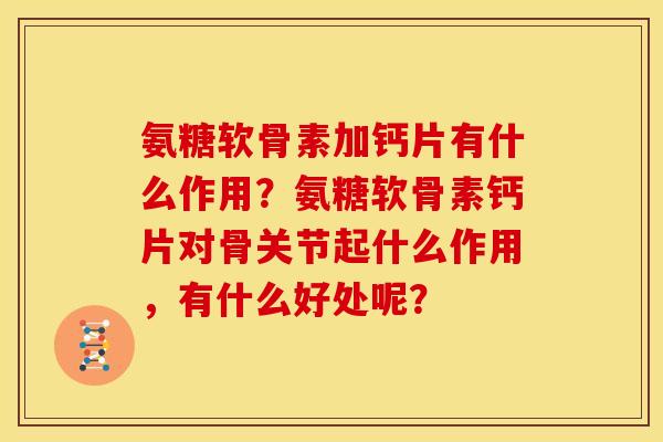 氨糖软骨素加钙片有什么作用?氨糖软骨素钙片对骨关节起什么作用,有什么好处呢? 氨糖软骨素加钙片有什么作用?氨糖软骨素钙片对骨关节起什么作用,有什么好处呢?