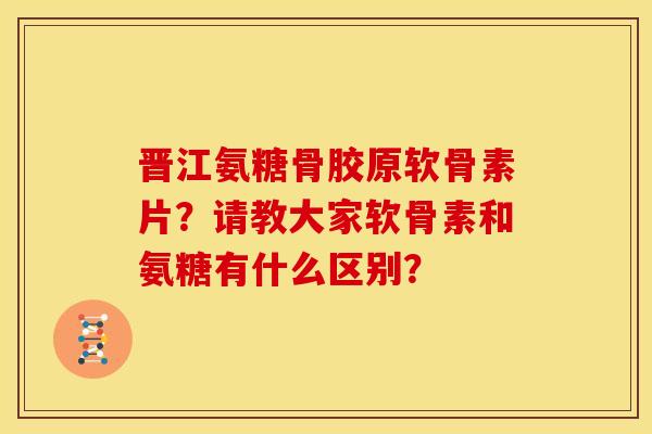 晋江氨糖骨胶原软骨素片?请教大家软骨素和氨糖有什么区别? 晋江氨糖骨胶原软骨素片?请教大家软骨素和氨糖有什么区别?
