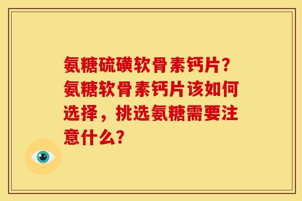 氨糖硫磺软骨素钙片？氨糖软骨素钙片该如何选择，挑选氨糖需要注意什么？