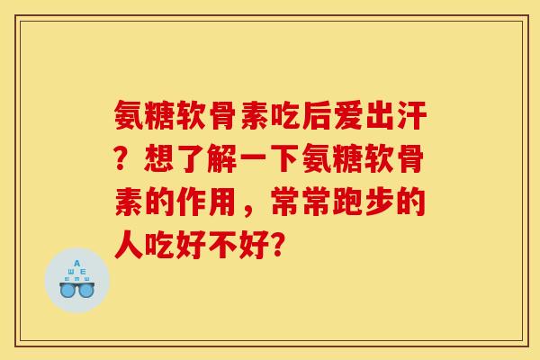 氨糖软骨素吃后爱出汗?想了解一下氨糖软骨素的作用,常常跑步的人吃好不好? 氨糖软骨素吃后爱出汗?想了解一下氨糖软骨素的作用,常常跑步的人吃好不好?