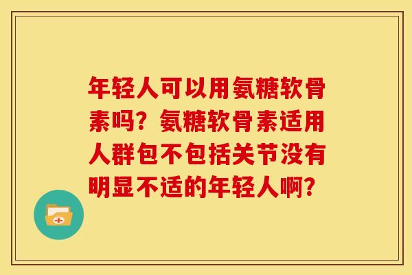 年轻人可以用氨糖软骨素吗?氨糖软骨素适用人群包不包括关节没有明显不适的年轻人啊? 年轻人可以用氨糖软骨素吗?氨糖软骨素适用人群包不包括关节没有明显不适的年轻人啊?