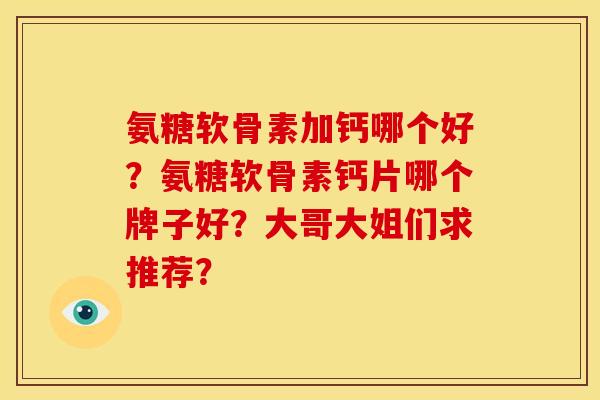 氨糖软骨素加钙哪个好?氨糖软骨素钙片哪个牌子好?大哥大姐们求推荐? 氨糖软骨素加钙哪个好?氨糖软骨素钙片哪个牌子好?大哥大姐们求推荐?