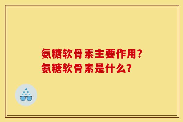 氨糖软骨素主要作用?氨糖软骨素是什么? 氨糖软骨素主要作用?氨糖软骨素是什么?