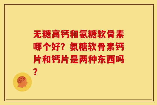 无糖高钙和氨糖软骨素哪个好？氨糖软骨素钙片和钙片是两种东西吗？