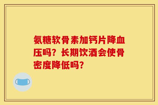 氨糖软骨素加钙片降吗?长期饮酒会使骨密度降低吗? 氨糖软骨素加钙片降吗?长期饮酒会使骨密度降低吗?