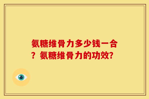 氨糖维骨力多少钱一合？氨糖维骨力的功效？