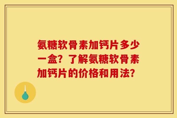 氨糖软骨素加钙片多少一盒?了解氨糖软骨素加钙片的价格和用法? 氨糖软骨素加钙片多少一盒?了解氨糖软骨素加钙片的价格和用法?