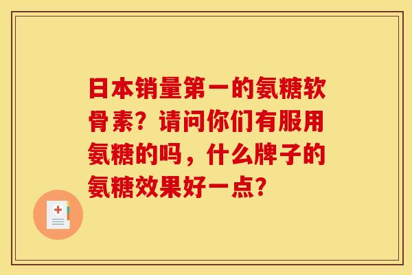 日本销量第一的氨糖软骨素?请问你们有服用氨糖的吗,什么牌子的氨糖效果好一点? 日本销量第一的氨糖软骨素?请问你们有服用氨糖的吗,什么牌子的氨糖效果好一点?