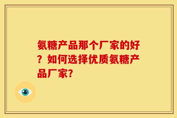 氨糖产品那个厂家的好？如何选择优质氨糖产品厂家？