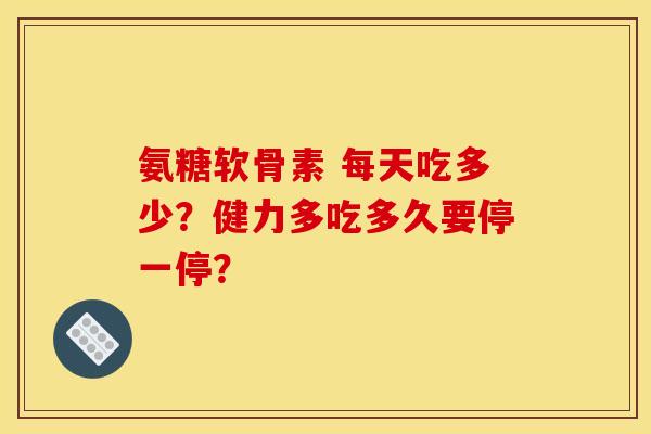 氨糖软骨素 每天吃多少?健力多吃多久要停一停? 氨糖软骨素 每天吃多少?健力多吃多久要停一停?