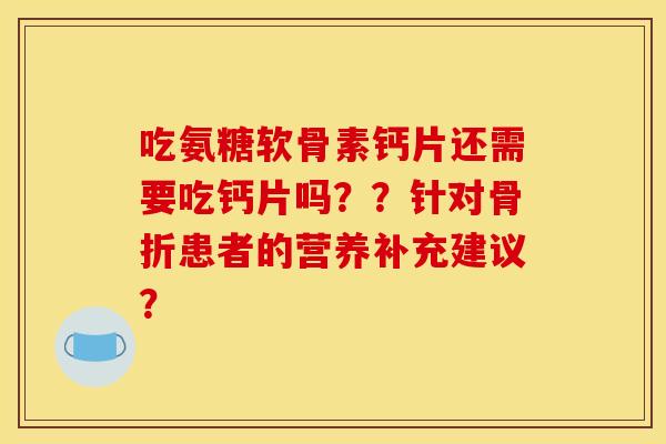吃氨糖软骨素钙片还需要吃钙片吗??针对患者的营养补充建议? 吃氨糖软骨素钙片还需要吃钙片吗??针对患者的营养补充建议?